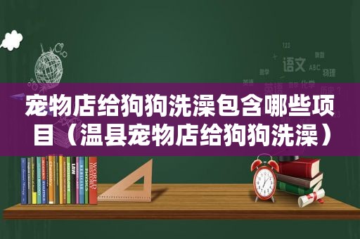 宠物店给狗狗洗澡包含哪些项目（温县宠物店给狗狗洗澡）