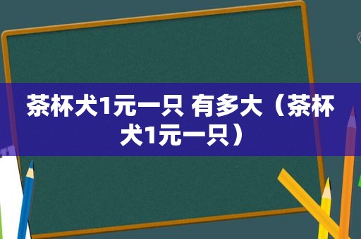 茶杯犬1元一只 有多大（茶杯犬1元一只）