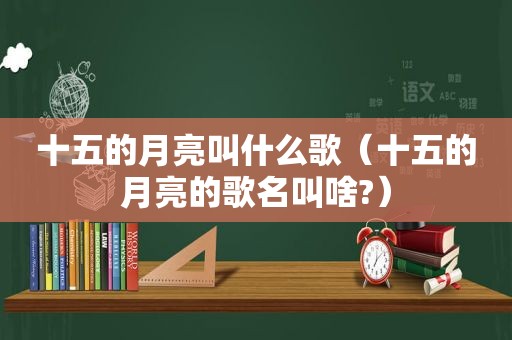 十五的月亮叫什么歌（十五的月亮的歌名叫啥?）