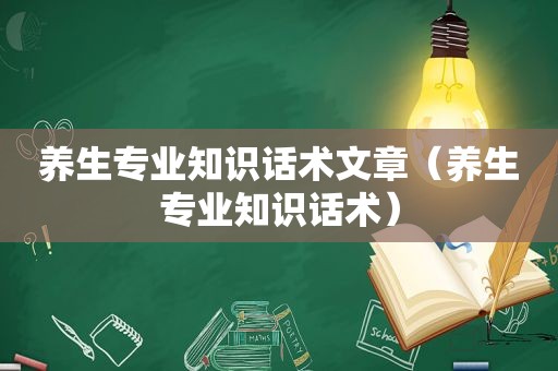 养生专业知识话术文章（养生专业知识话术）