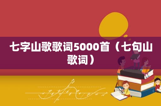 七字山歌歌词5000首（七句山歌词）