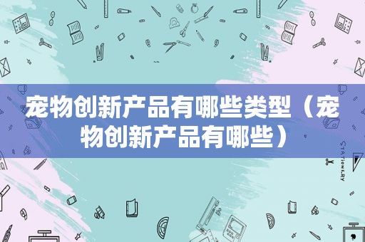 宠物创新产品有哪些类型（宠物创新产品有哪些）