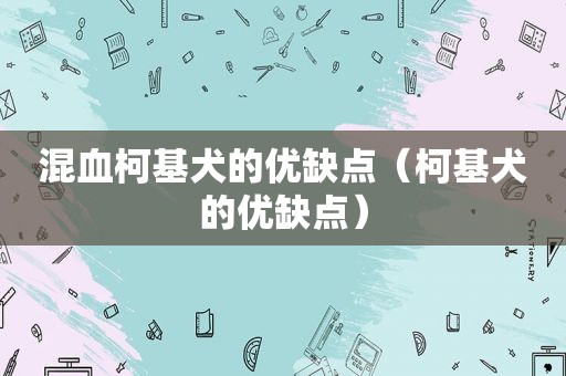 混血柯基犬的优缺点（柯基犬的优缺点）