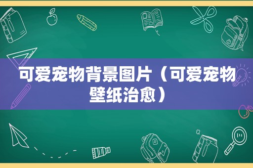 可爱宠物背景图片（可爱宠物壁纸治愈）