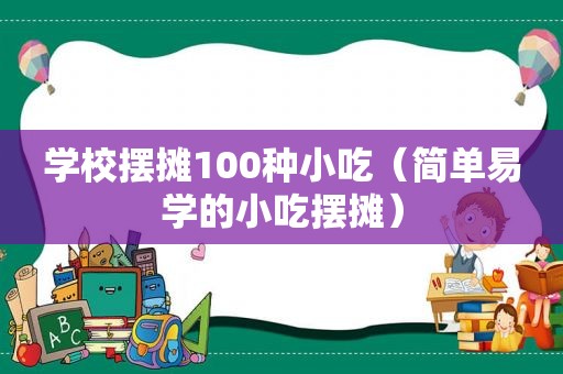 学校摆摊100种小吃（简单易学的小吃摆摊）