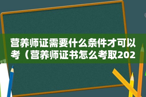 营养师证需要什么条件才可以考（营养师证书怎么考取2023）