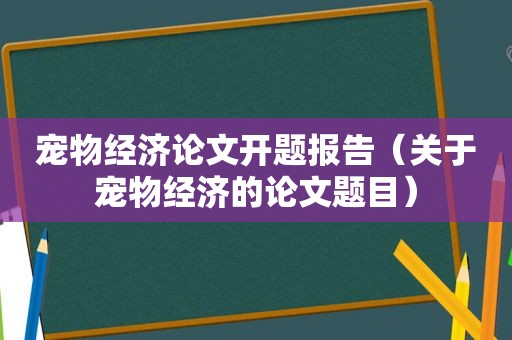 宠物经济论文开题报告（关于宠物经济的论文题目）