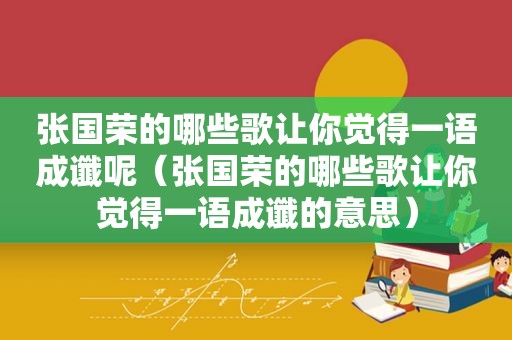 张国荣的哪些歌让你觉得一语成谶呢（张国荣的哪些歌让你觉得一语成谶的意思）