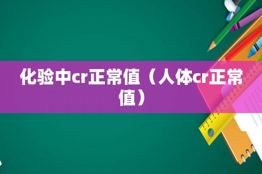 化验中cr正常值（人体cr正常值）