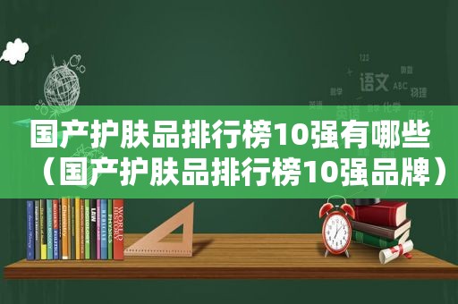 国产护肤品排行榜10强有哪些（国产护肤品排行榜10强品牌）