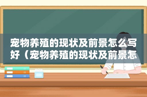 宠物养殖的现状及前景怎么写好（宠物养殖的现状及前景怎么写）