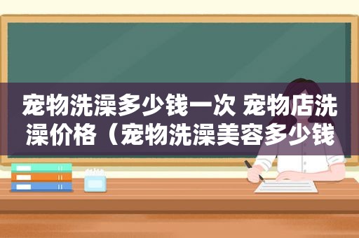 宠物洗澡多少钱一次 宠物店洗澡价格（宠物洗澡美容多少钱一次）