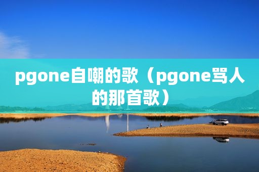 pgone自嘲的歌（pgone骂人的那首歌）