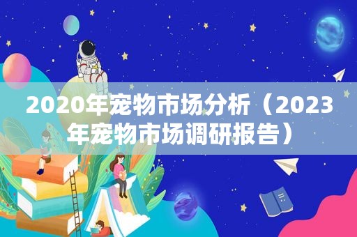 2020年宠物市场分析（2023年宠物市场调研报告）