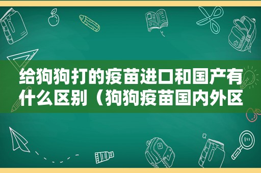 给狗狗打的疫苗进口和国产有什么区别（狗狗疫苗国内外区别）