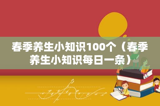 春季养生小知识100个（春季养生小知识每日一条）