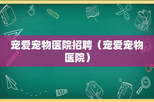 宠爱宠物医院招聘（宠爱宠物医院）