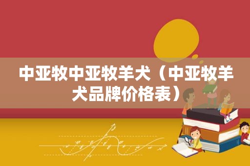 中亚牧中亚牧羊犬（中亚牧羊犬品牌价格表）