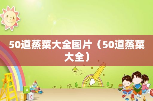 50道蒸菜大全图片（50道蒸菜大全）