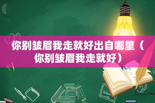 你别皱眉我走就好出自哪里（你别皱眉我走就好）