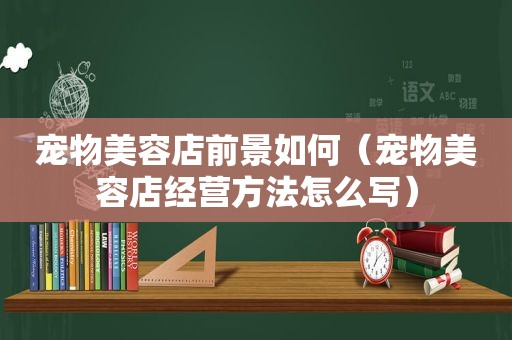 宠物美容店前景如何（宠物美容店经营方法怎么写）