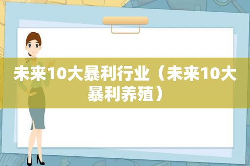 未来10大暴利行业（未来10大暴利养殖）