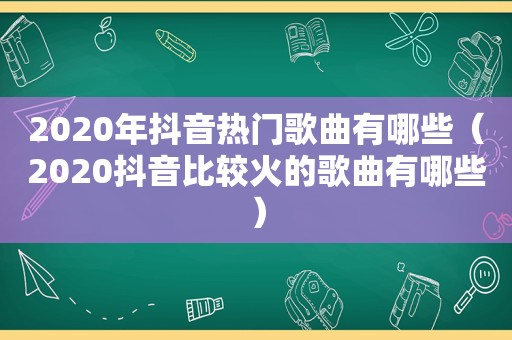 2020年抖音热门歌曲有哪些（2020抖音比较火的歌曲有哪些）