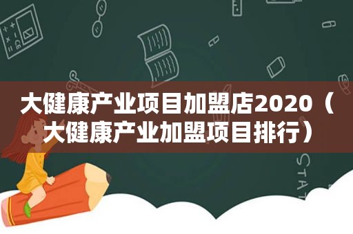 大健康产业项目加盟店2020（大健康产业加盟项目排行）