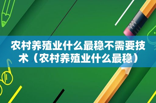 农村养殖业什么最稳不需要技术（农村养殖业什么最稳）