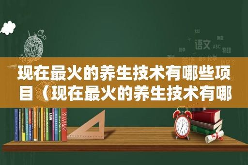 现在最火的养生技术有哪些项目（现在最火的养生技术有哪些）