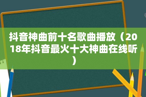 抖音神曲前十名歌曲播放（2018年抖音最火十大神曲在线听）