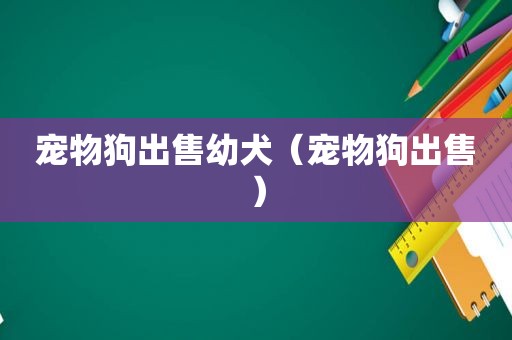 宠物狗出售幼犬（宠物狗出售）