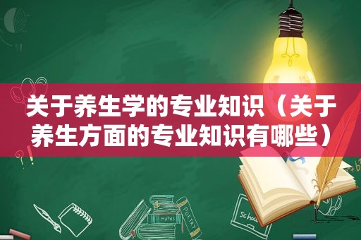 关于养生学的专业知识（关于养生方面的专业知识有哪些）