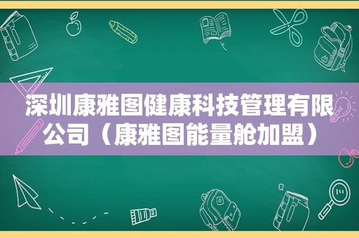 深圳康雅图健康科技管理有限公司（康雅图能量舱加盟）