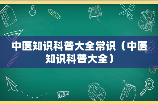 中医知识科普大全常识（中医知识科普大全）