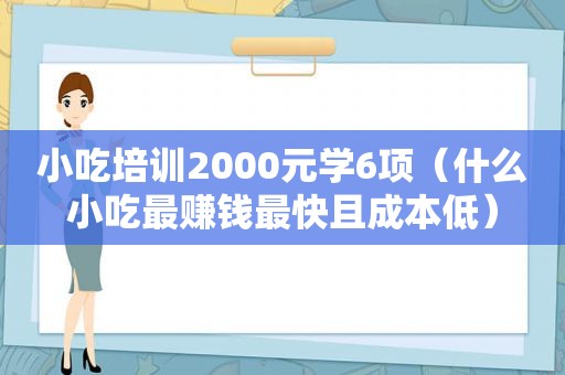 小吃培训2000元学6项（什么小吃最赚钱最快且成本低）