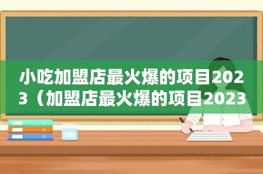 小吃加盟店最火爆的项目2023（加盟店最火爆的项目2023）