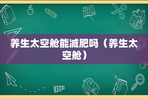 养生太空舱能减肥吗（养生太空舱）