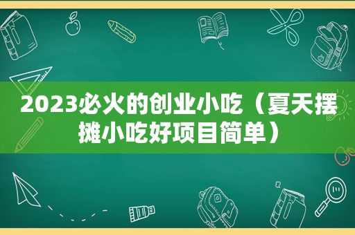 2023必火的创业小吃（夏天摆摊小吃好项目简单）