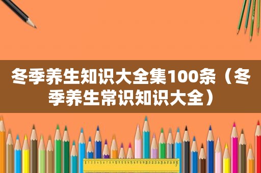 冬季养生知识大全集100条（冬季养生常识知识大全）