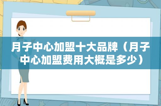 月子中心加盟十大品牌（月子中心加盟费用大概是多少）