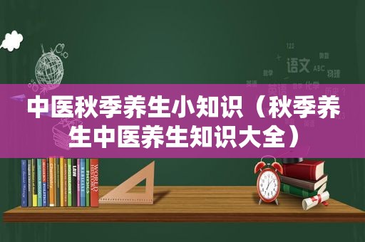 中医秋季养生小知识（秋季养生中医养生知识大全）