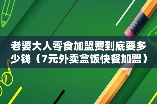 老婆大人零食加盟费到底要多少钱（7元外卖盒饭快餐加盟）