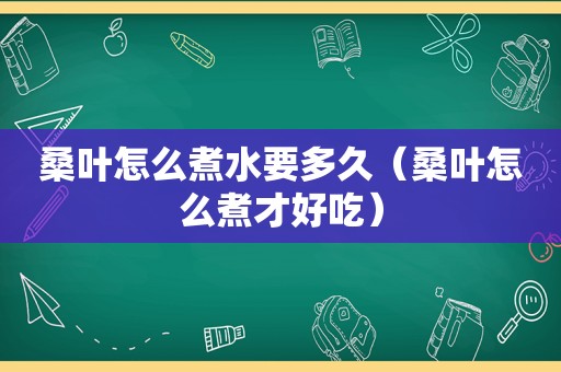 桑叶怎么煮水要多久（桑叶怎么煮才好吃）