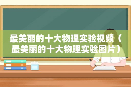 最美丽的十大物理实验视频（最美丽的十大物理实验图片）