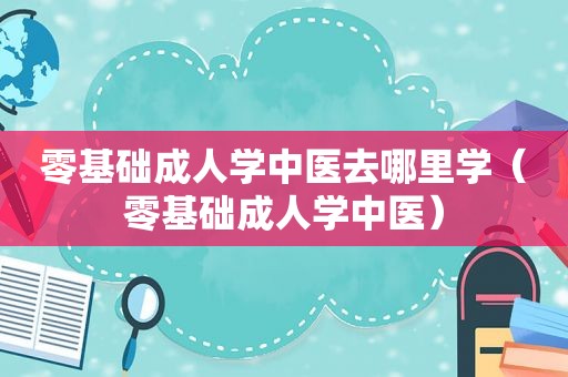 零基础成人学中医去哪里学（零基础成人学中医）