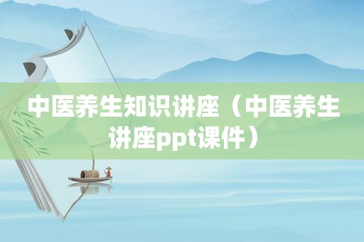中医养生知识讲座（中医养生讲座ppt课件）