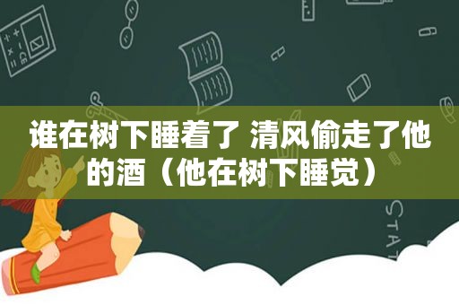 谁在树下睡着了 清风偷走了他的酒（他在树下睡觉）