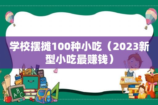 学校摆摊100种小吃（2023新型小吃最赚钱）