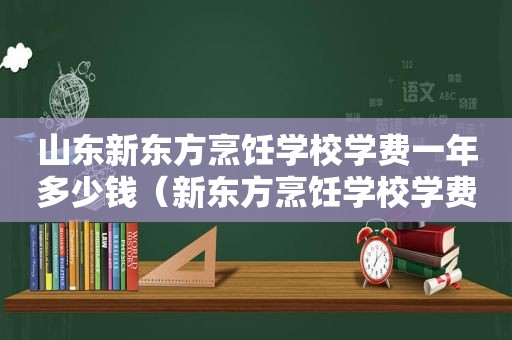 山东新东方烹饪学校学费一年多少钱（新东方烹饪学校学费一年多少钱）